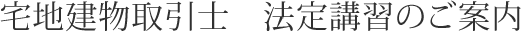 宅地建物取引士 法定講習のご案内